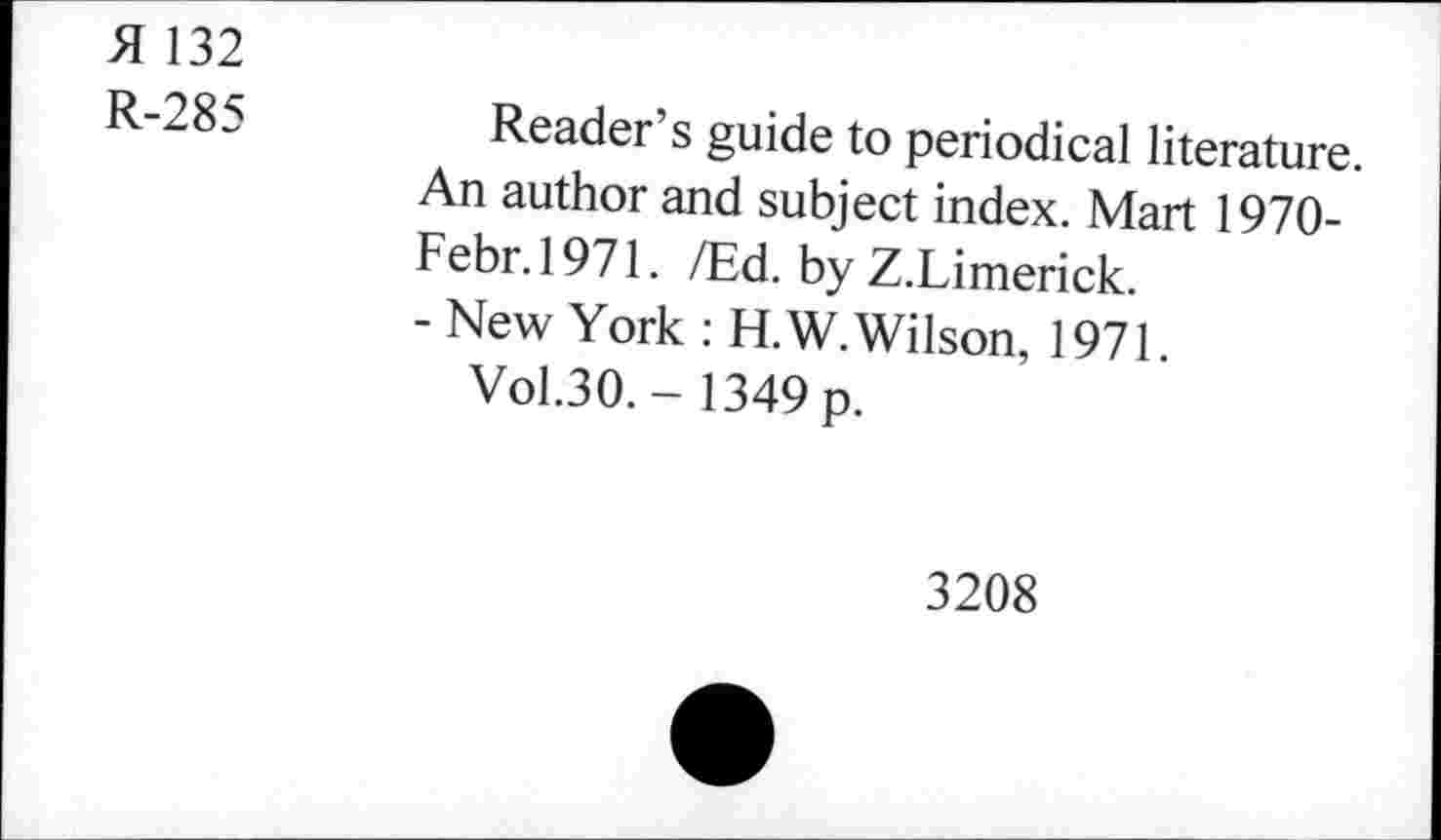 ﻿51 132
R-285
Reader’s guide to periodical literature. An author and subject index. Mart 1970-Febr.1971. /Ed. by Z.Limerick.
- New York : H.W. Wilson, 1971 Vol.30. - 1349 p.
3208